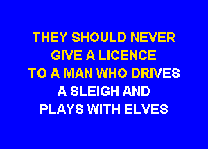 THEY SHOULD NEVER
GIVE A LICENCE
TO A MAN WHO DRIVES
A SLEIGH AND
PLAYS WITH ELVES