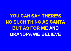 YOU CAN SAY THERES
N0 SUCH THING AS SANTA
BUT AS FOR ME AND
GRANDPA WE BELIEVE