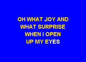 OH WHAT JOY AND
WHAT SURPRISE

WHEN I OPEN
UP MY EYES