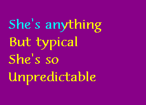 She's anything
But typical

She's so
Unpredictable