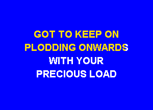 GOT TO KEEP ON
PLODDING ONWARDS

WITH YOUR
PRECIOUS LOAD
