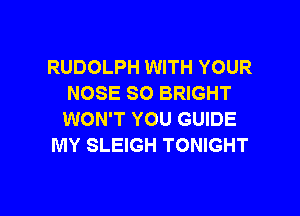 RUDOLPH WITH YOUR
NOSE SO BRIGHT

WON'T YOU GUIDE
MY SLEIGH TONIGHT