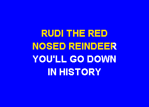 RUDI THE RED
NOSED REINDEER

YOU'LL GO DOWN
IN HISTORY