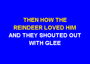 THEN HOW THE
REINDEER LOVED HIM
AND THEY SHOUTED OUT
WITH GLEE