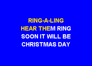 RlNG-A-LING
HEAR THEM RING

SOON IT WILL BE
CHRISTMAS DAY