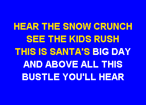 HEAR THE SNOW CRUNCH
SEE THE KIDS RUSH
THIS IS SANTA'S BIG DAY
AND ABOVE ALL THIS
BUSTLE YOU'LL HEAR