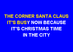 THE CORNER SANTA CLAUS
IT'S BUSY NOW BECAUSE
IT'S CHRISTMAS TIME
IN THE CITY