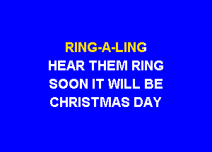 RlNG-A-LING
HEAR THEM RING

SOON IT WILL BE
CHRISTMAS DAY