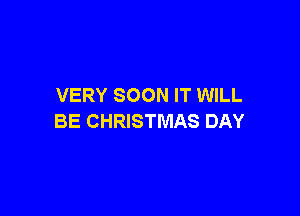 VERY SOON IT WILL

BE CHRISTMAS DAY