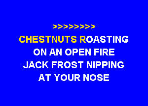 i b)bi b

CHESTNUTS ROASTING
ON AN OPEN FIRE

JACK FROST NIPPING
AT YOUR NOSE