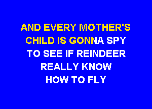 AND EVERY MOTHER'S
CHILD IS GONNA SPY
TO SEE IF REINDEER

REALLY KNOW
HOW TO FLY