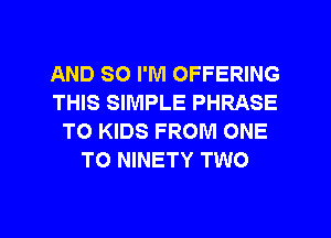 AND SO I'M OFFERING
THIS SIMPLE PHRASE
TO KIDS FROM ONE
TO NINETY TWO

g