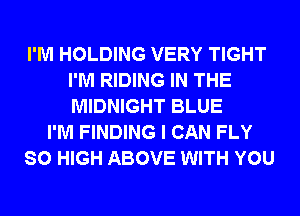 I'M HOLDING VERY TIGHT
I'M RIDING IN THE
MIDNIGHT BLUE

I'M FINDING I CAN FLY

SO HIGH ABOVE WITH YOU