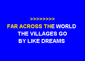 FAR ACROSS THE WORLD

THE VILLAGES GO
BY LIKE DREAMS