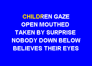 CHILDREN GAZE
OPEN MOUTHED
TAKEN BY SURPRISE
NOBODY DOWN BELOW
BELIEVES THEIR EYES