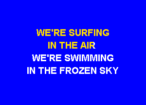 WE'RE SURFING
IN THE AIR

WE'RE SWIMMING
IN THE FROZEN SKY