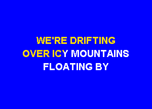 WE'RE DRIFTING
OVER ICY MOUNTAINS

FLOATING BY