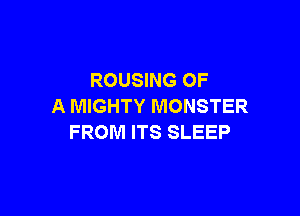 ROUSING OF
A MIGHTY MONSTER

FROM ITS SLEEP