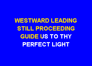 WESTWARD LEADING
STILL PROCEEDING
GUIDE US TO THY
PERFECT LIGHT

g