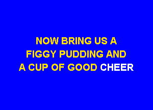 NOW BRING US A
FIGGY PUDDING AND

A CUP OF GOOD CHEER