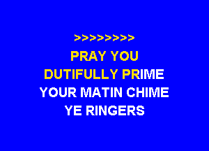 )  )

PRAY YOU
DUTIFULLY PRIME

YOUR MATIN CHIME
YE RINGERS