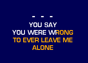 YOU SAY

YOU WERE WRONG
T0 EVER LEAVE ME
ALONE