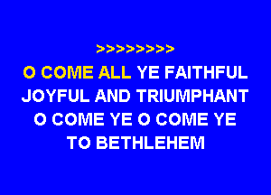 0 COME ALL YE FAITHFUL
JOYFUL AND TRIUMPHANT
0 COME YE 0 COME YE
T0 BETHLEHEM