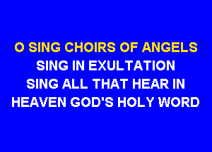 0 SING CHOIRS 0F ANGELS
SING IN EXULTATION
SING ALL THAT HEAR IN
HEAVEN GOD'S HOLY WORD