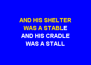 AND HIS SHELTER
WAS A STABLE

AND HIS CRADLE
WAS A STALL