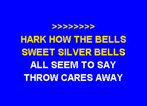 ?)??9

HARK HOW THE BELLS
SWEET SILVER BELLS
ALL SEEM TO SAY
THROW CARES AWAY