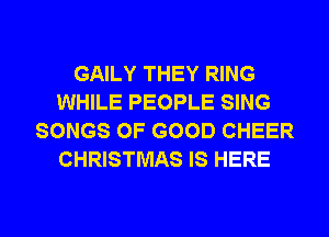 GAILY THEY RING
WHILE PEOPLE SING
SONGS OF GOOD CHEER
CHRISTMAS IS HERE