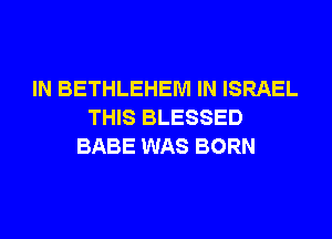 IN BETHLEHEM IN ISRAEL
THIS BLESSED
BABE WAS BORN