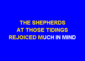 THE SHEPHERDS
AT THOSE TIDINGS
REJOICED MUCH IN MIND