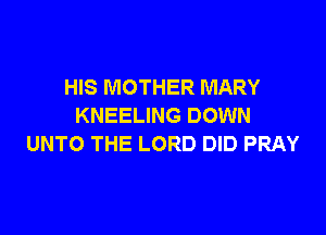 HIS MOTHER MARY
KNEELING DOWN

UNTO THE LORD DID PRAY