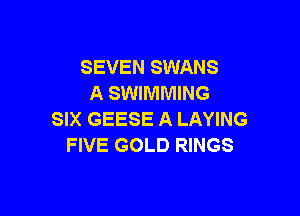 SEVEN SWANS
A SWIMMING

SIX GEESE A LAYING
FIVE GOLD RINGS