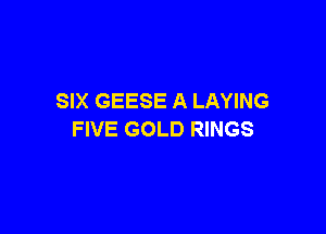 SIX GEESE A LAYING

FIVE GOLD RINGS