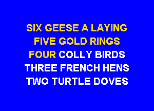 SIX GEESE A LAYING
FIVE GOLD RINGS
FOUR COLLY BIRDS
THREE FRENCH HENS
TWO TURTLE DOVES

g