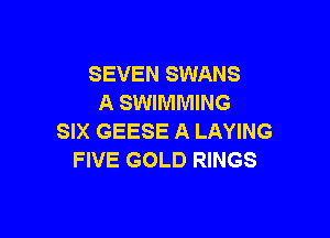 SEVEN SWANS
A SWIMMING

SIX GEESE A LAYING
FIVE GOLD RINGS