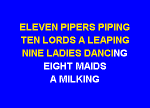 ELEVEN PIPERS PIPING
TEN LORDS A LEAPING
NINE LADIES DANCING
EIGHT MAIDS
A MILKING