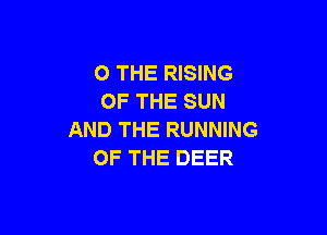 0 THE RISING
OF THE SUN

AND THE RUNNING
OF THE DEER