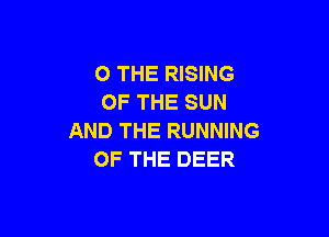 0 THE RISING
OF THE SUN

AND THE RUNNING
OF THE DEER