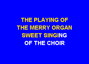 THE PLAYING OF
THE MERRY ORGAN

SWEET SINGING
OF THE CHOIR