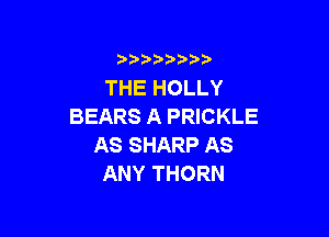 )  )

THE HOLLY
BEARS A PRICKLE

AS SHARP AS
ANY THORN