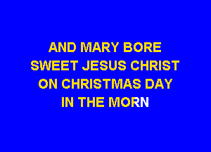 AND MARY BORE
SWEET JESUS CHRIST

ON CHRISTMAS DAY
IN THE MORN