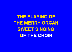THE PLAYING OF
THE MERRY ORGAN

SWEET SINGING
OF THE CHOIR