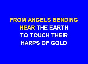 FROM ANGELS BENDING
NEAR THE EARTH
T0 TOUCH THEIR
HARPS OF GOLD