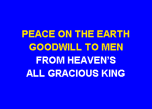 PEACE ON THE EARTH
GOODWILL TO MEN
FROM HEAVEWS
ALL GRACIOUS KING