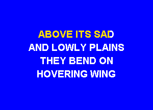 ABOVE ITS SAD
AND LOWLY PLAINS

THEY BEND ON
HOVERING WING