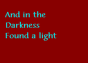 And in the
Darkness

Found a light