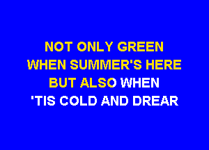 NOT ONLY GREEN
WHEN SUMMER'S HERE
BUT ALSO WHEN
'TIS COLD AND DREAR